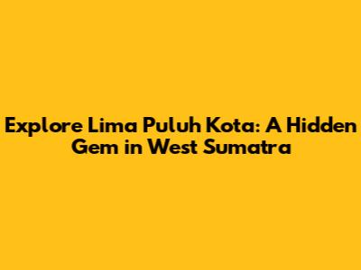 Explore Lima Puluh Kota: A Hidden Gem in West Sumatra