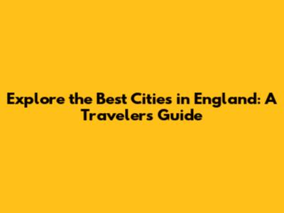 Explore the Best Cities in England: A Traveler's Guide