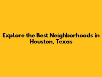 Explore the Best Neighborhoods in Houston, Texas