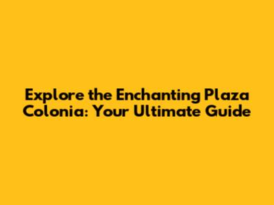 Explore the Enchanting Plaza Colonia: Your Ultimate Guide
