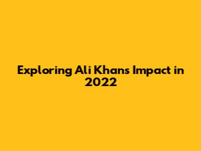 Exploring Ali Khan's Impact in 2022