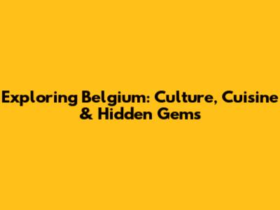 Exploring Belgium: Culture, Cuisine & Hidden Gems