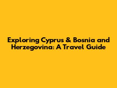 Exploring Cyprus & Bosnia and Herzegovina: A Travel Guide