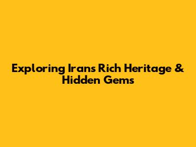 Exploring Iran's Rich Heritage & Hidden Gems