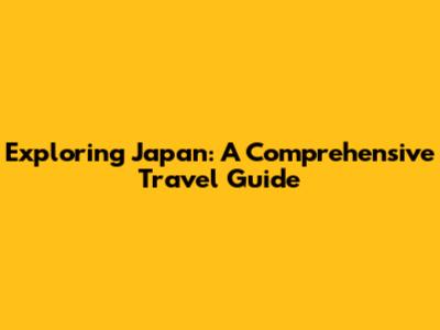 Exploring Japan: A Comprehensive Travel Guide