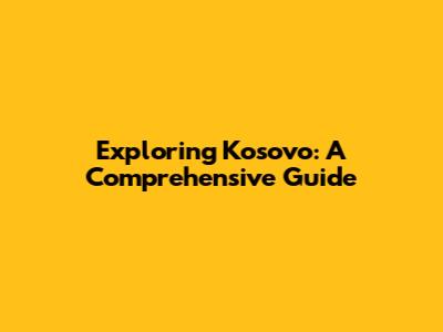 Exploring Kosovo: A Comprehensive Guide