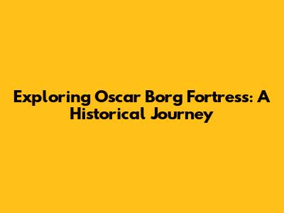 Exploring Oscar Borg Fortress: A Historical Journey