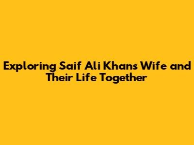 Exploring Saif Ali Khan's Wife and Their Life Together