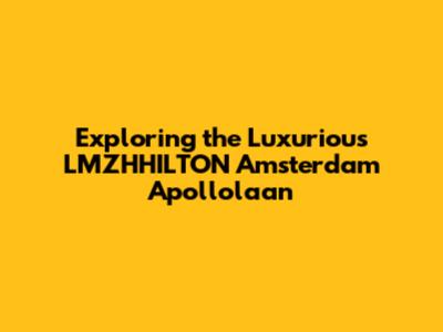 Exploring the Luxurious LMZHHILTON Amsterdam Apollolaan