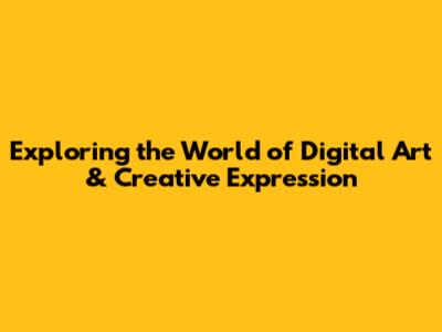Exploring the World of Digital Art & Creative Expression