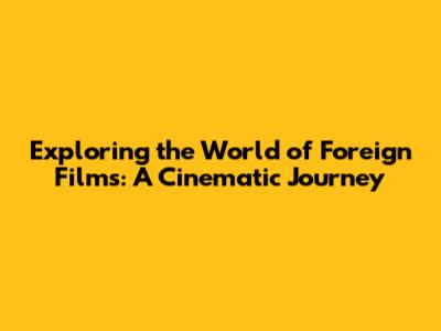 Exploring the World of Foreign Films: A Cinematic Journey