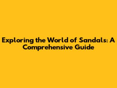 Exploring the World of Sandals: A Comprehensive Guide