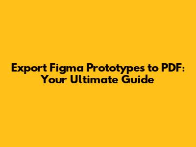Export Figma Prototypes to PDF: Your Ultimate Guide