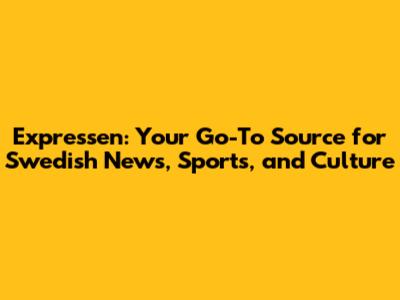 Expressen: Your Go-To Source for Swedish News, Sports, and Culture