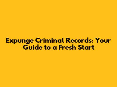 Expunge Criminal Records: Your Guide to a Fresh Start