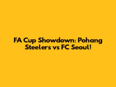 FA Cup Showdown: Pohang Steelers vs FC Seoul!