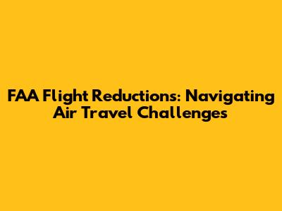 FAA Flight Reductions: Navigating Air Travel Challenges