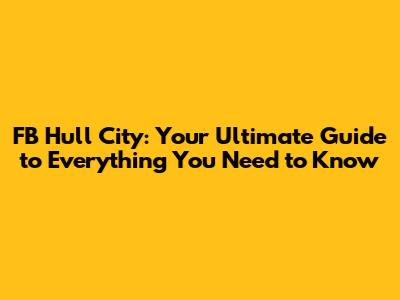 FB Hull City: Your Ultimate Guide to Everything You Need to Know
