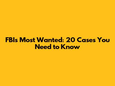 FBI's Most Wanted: 20 Cases You Need to Know