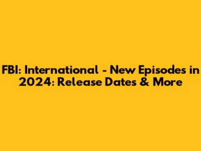 FBI: International - New Episodes in 2024: Release Dates & More