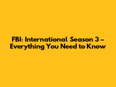 FBI: International Season 3 – Everything You Need to Know