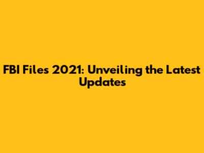 FBI Files 2021: Unveiling the Latest Updates