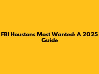 FBI Houston's Most Wanted: A 2025 Guide