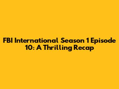 FBI International Season 1 Episode 10: A Thrilling Recap