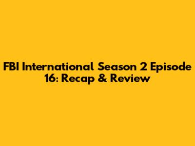 FBI International Season 2 Episode 16: Recap & Review