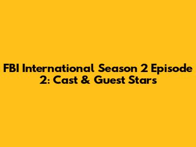 FBI International Season 2 Episode 2: Cast & Guest Stars