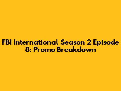FBI International Season 2 Episode 8: Promo Breakdown
