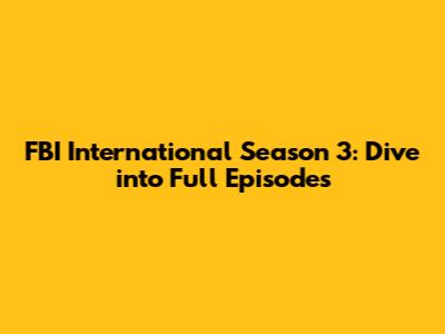 FBI International Season 3: Dive into Full Episodes