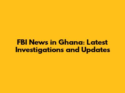FBI News in Ghana: Latest Investigations and Updates