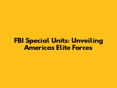 FBI Special Units: Unveiling America's Elite Forces