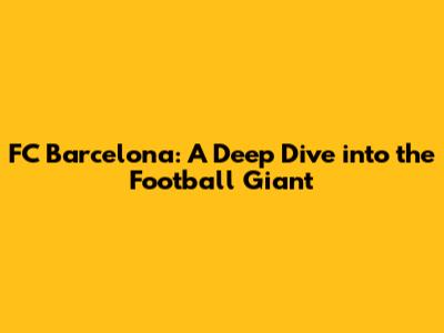 FC Barcelona: A Deep Dive into the Football Giant