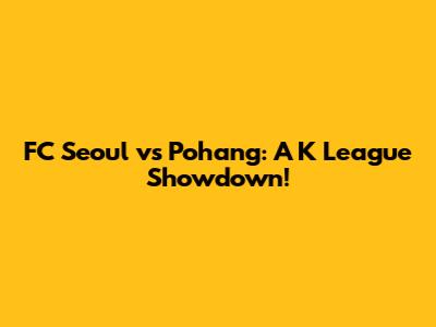 FC Seoul vs Pohang: A K League Showdown!