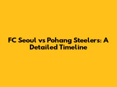 FC Seoul vs Pohang Steelers: A Detailed Timeline