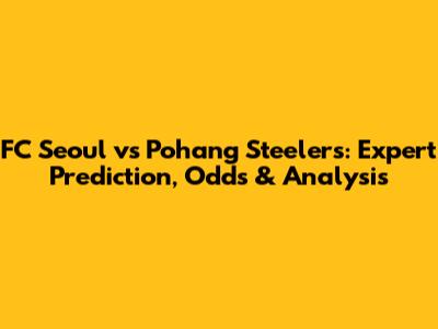 FC Seoul vs Pohang Steelers: Expert Prediction, Odds & Analysis