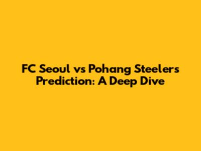 FC Seoul vs Pohang Steelers Prediction: A Deep Dive