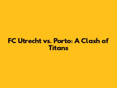 FC Utrecht vs. Porto: A Clash of Titans