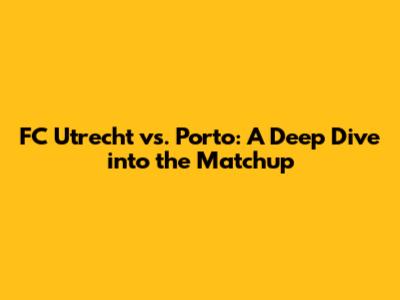 FC Utrecht vs. Porto: A Deep Dive into the Matchup