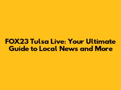 FOX23 Tulsa Live: Your Ultimate Guide to Local News and More