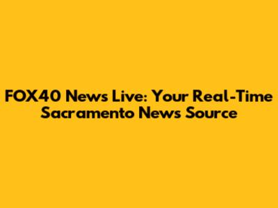 FOX40 News Live: Your Real-Time Sacramento News Source