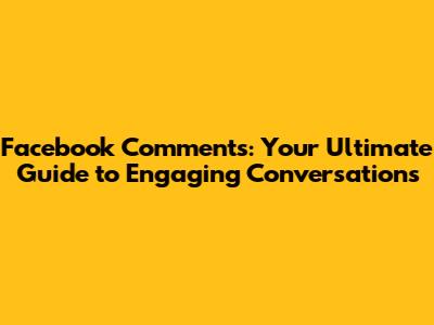 Facebook Comments: Your Ultimate Guide to Engaging Conversations