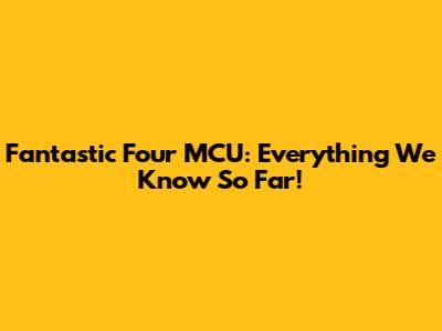 Fantastic Four MCU: Everything We Know So Far!