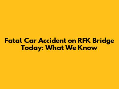 Fatal Car Accident on RFK Bridge Today: What We Know