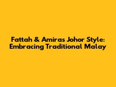 Fattah & Amira's Johor Style: Embracing Traditional Malay