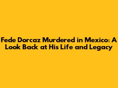 Fede Dorcaz Murdered in Mexico: A Look Back at His Life and Legacy