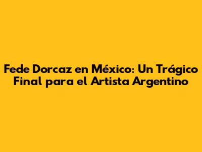 Fede Dorcaz en México: Un Trágico Final para el Artista Argentino