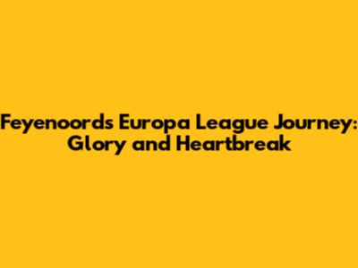 Feyenoord's Europa League Journey: Glory and Heartbreak